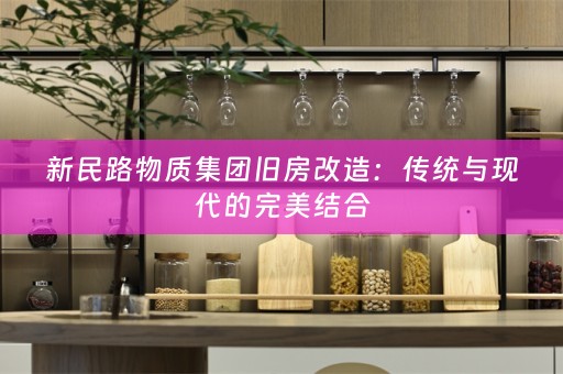 新民路物质集团旧房改造：传统与现代的完美结合
