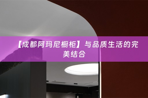 【成都阿玛尼橱柜】与品质生活的完美结合