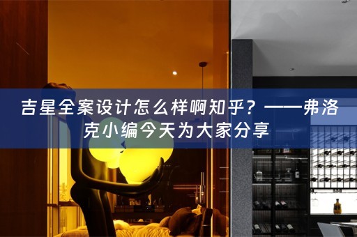 吉星全案设计怎么样啊知乎？——弗洛克小编今天为大家分享 