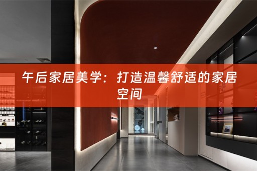 午后家居美学：打造温馨舒适的家居空间