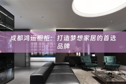 成都鸿运橱柜：打造梦想家居的首选品牌