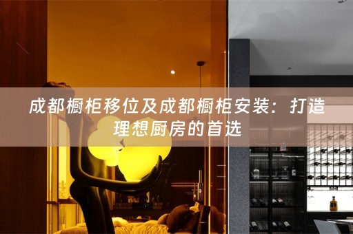 成都橱柜移位及成都橱柜安装：打造理想厨房的首选