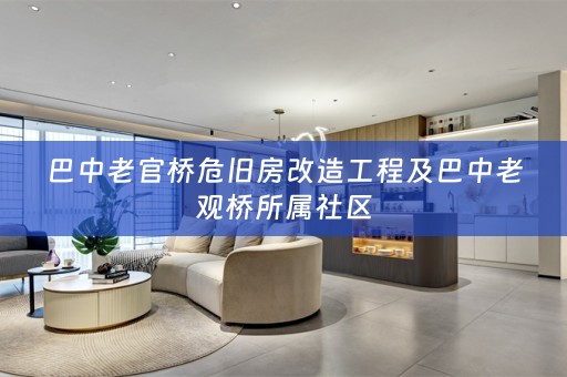 巴中老官桥危旧房改造工程及巴中老观桥所属社区