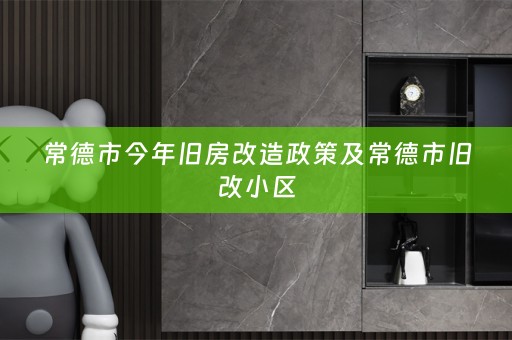 常德市今年旧房改造政策及常德市旧改小区