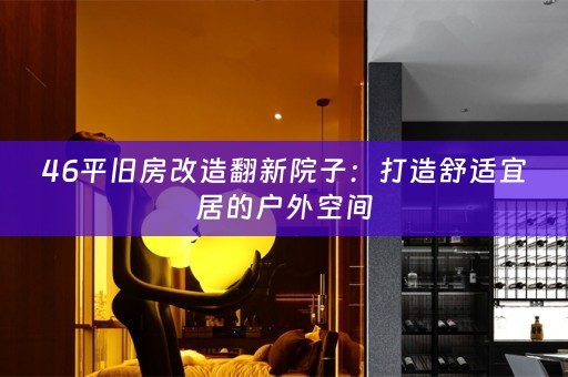 46平旧房改造翻新院子：打造舒适宜居的户外空间