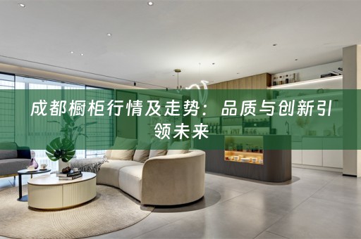 成都橱柜行情及走势：品质与创新引领未来