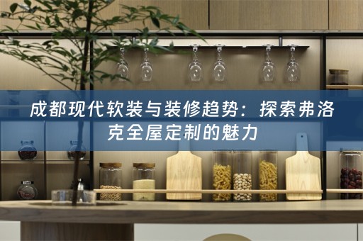成都现代与装修趋势：探索弗洛克全屋定制的魅力
