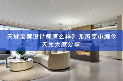 天域全案设计师怎么样？弗洛克小编今天为大家分享 