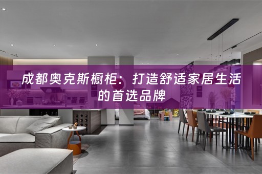 成都奥克斯橱柜：打造舒适家居生活的首选品牌