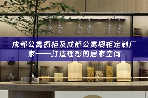 成都公寓橱柜及成都公寓橱柜定制厂家——打造理想的居家空间