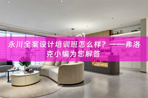 永川全案设计培训班怎么样？——弗洛克小编为您解答 