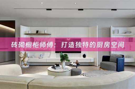 砖砌橱柜师傅：打造独特的厨房空间