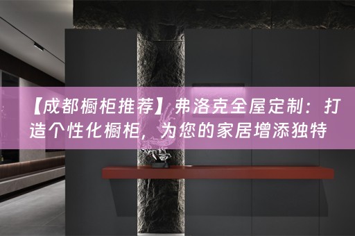 【成都橱柜推荐】弗洛克：打造个性化橱柜，为您的家居增添独特魅力
