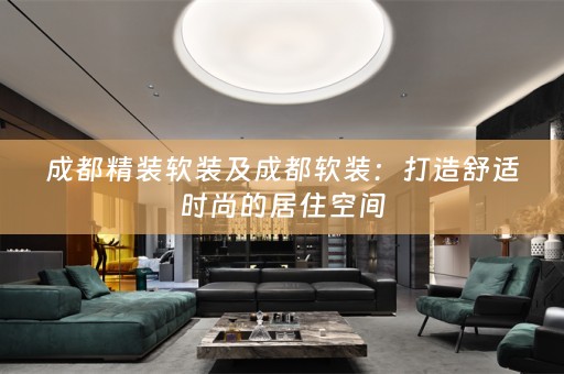 成都精装：打造舒适时尚的居住空间