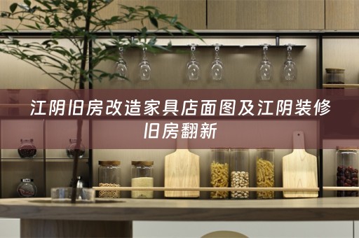 江阴旧房改造家具店面图及江阴装修旧房翻新
