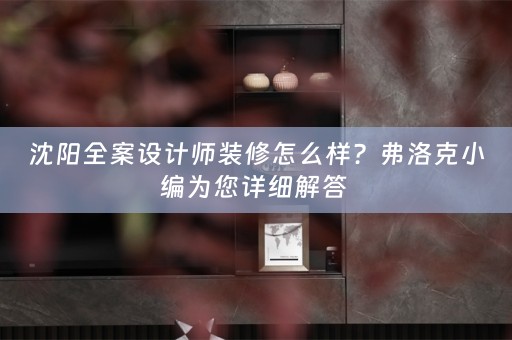 沈阳全案设计师装修怎么样？弗洛克小编为您详细解答 