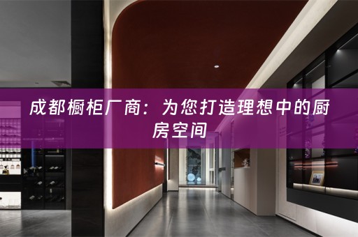 成都橱柜厂商：为您打造理想中的厨房空间