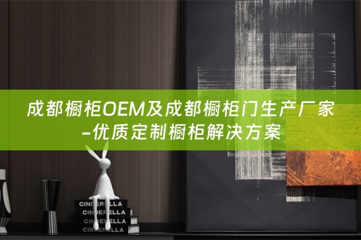 成都橱柜OEM及成都橱柜门生产厂家-优质定制橱柜解决方案