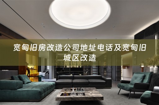 宽甸旧房改造公司地址电话及宽甸旧城区改造