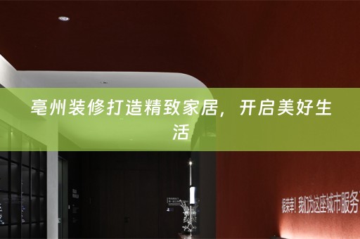 亳州装修打造精致家居，开启美好生活