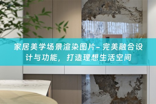 家居美学场景渲染图片- 完美融合设计与功能，打造理想生活空间