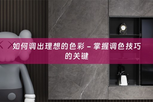 如何调出理想的色彩 - 掌握调色技巧的关键