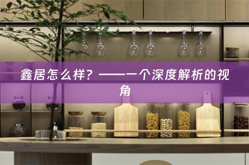 鑫居怎么样？——一个深度解析的视角