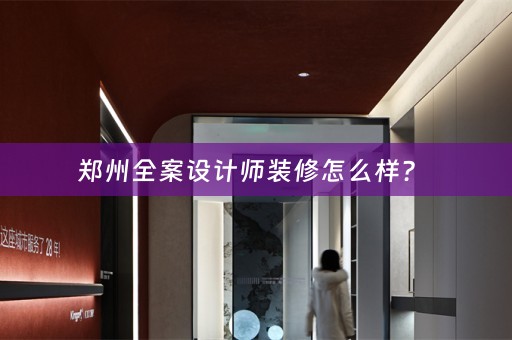 郑州全案设计师装修怎么样？ 