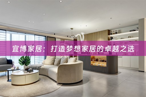 宜博家居：打造梦想家居的卓越之选