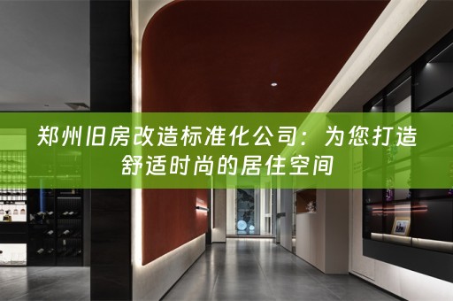 郑州旧房改造标准化公司：为您打造舒适时尚的居住空间