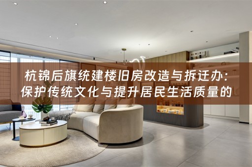 杭锦后旗统建楼旧房改造与拆迁办：保护传统文化与提升居民生活质量的双赢之举