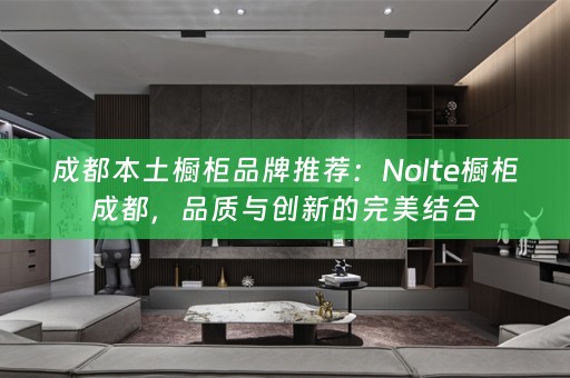 成都本土橱柜品牌推荐：Nolte橱柜成都，品质与创新的完美结合