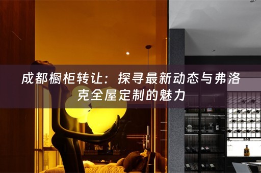 成都橱柜转让：探寻最新动态与弗洛克的魅力