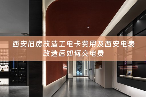 西安旧房改造工电卡费用及西安电表改造后如何交电费