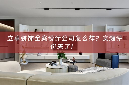 立卓装饰全案设计公司怎么样？实测评价来了！ 