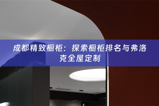 成都精致橱柜：探索橱柜排名与弗洛克
