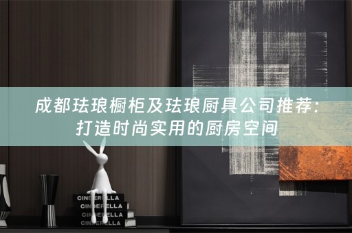 成都珐琅橱柜及珐琅厨具公司推荐：打造时尚实用的厨房空间