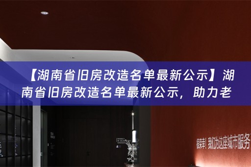 【湖南省旧房改造名单最新公示】湖南省旧房改造名单最新公示，助力老旧住宅改造提升