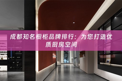 成都知名橱柜品牌排行：为您打造优质厨房空间
