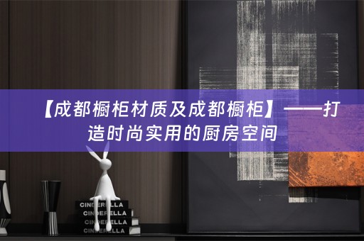 【成都橱柜材质及成都橱柜】——打造时尚实用的厨房空间