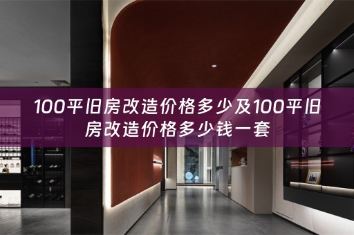 100平旧房改造价格多少及100平旧房改造价格多少钱一套
