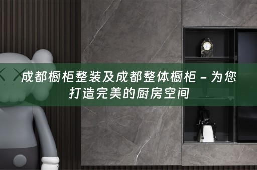 成都橱柜整装及成都整体橱柜 - 为您打造完美的厨房空间