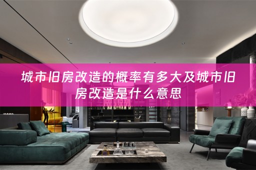 城市旧房改造的概率有多大及城市旧房改造是什么意思