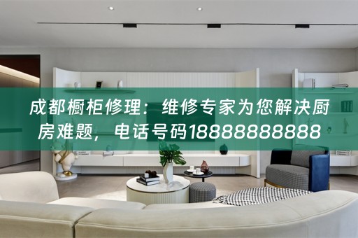 成都橱柜修理：维修专家为您解决厨房难题，电话号码18888888888