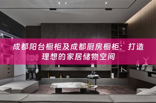 成都阳台橱柜及成都厨房橱柜：打造理想的家居储物空间