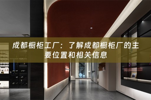 成都橱柜工厂：了解成都橱柜厂的主要位置和相关信息