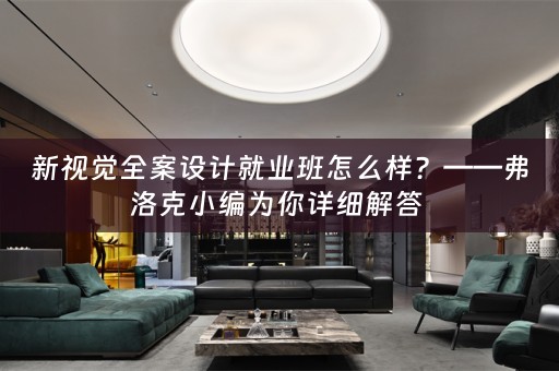 新视觉全案设计就业班怎么样？——弗洛克小编为你详细解答 