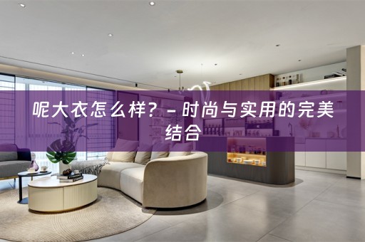 呢大衣怎么样？- 时尚与实用的完美结合