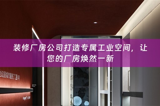 装修厂房公司打造专属工业空间，让您的厂房焕然一新