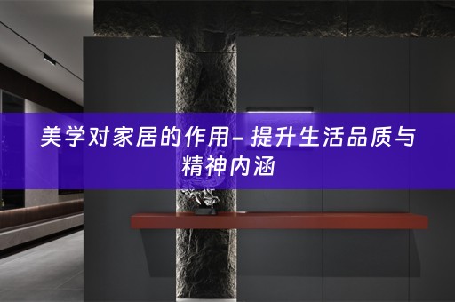 美学对家居的作用- 提升生活品质与精神内涵